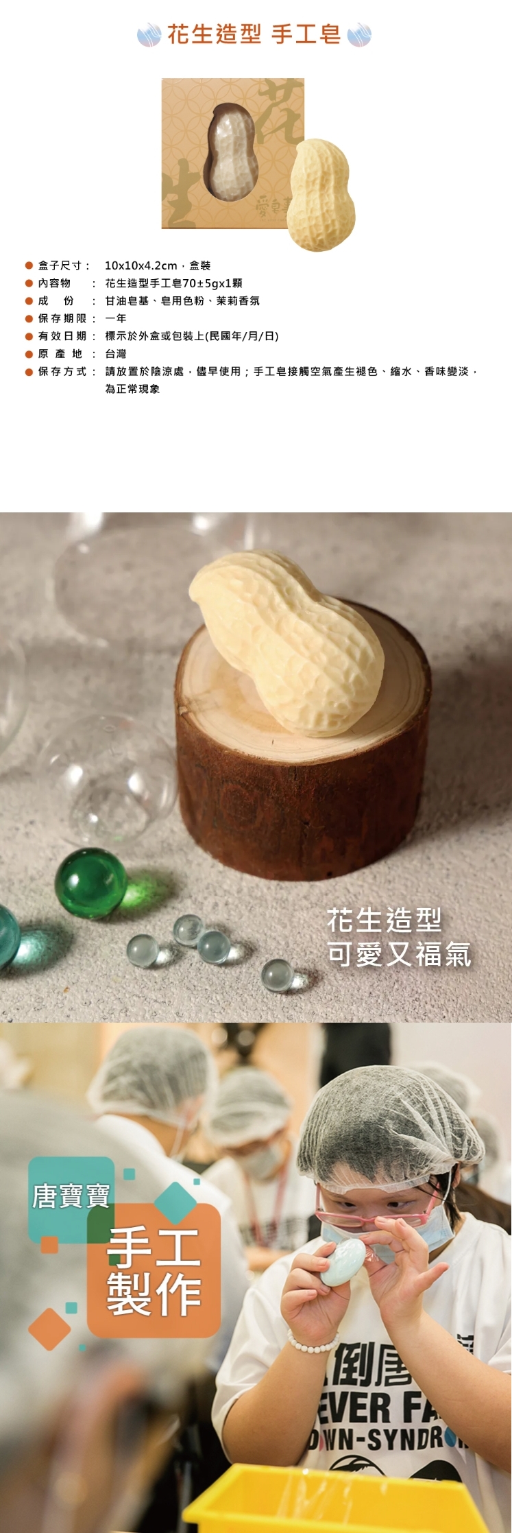 愛皂事｜花生造型手工皂，產品介紹以諧音「好事發生」為設計靈感，將充滿生命力的花生外型轉化為療癒的洗沐小物。
精緻寫實的紋理中，包裹著溫和潔淨的滋養配方，讓每一次指尖的搓揉，都像是為生活揉進一份好運與驚喜。
每一顆花生皂皆由唐寶寶在小作所學員專注親手製作，更承載著孩子們追求自立的夢想。