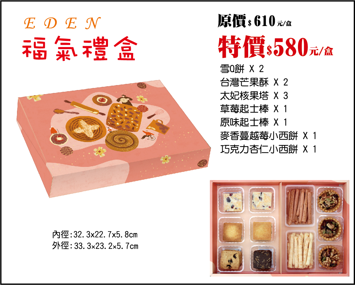 115-春節-福氣禮盒，產品介紹115-春節-福氣禮盒 (原價$610 / 115.02.02前訂購早鳥優惠價$580)
內含：
雪Q餅 ×2 台灣芒果酥 ×2  太妃核果塔 ×3 草莓帕瑪森起士棒 ×1 原味起士棒 ×1 麥香蔓越莓小西餅 ×1 巧克力杏仁小西餅 ×1
福氣禮盒份量十足，雙倍雪Q餅與芒果酥滿足喜愛甜點的您，搭配太妃核果塔的濃郁口感與麥香蔓越莓小西餅的細緻風味，再加上原味起士棒與巧克力杏仁小西餅，鹹甜交織，適合家庭聚會或親友之間送禮，多樣的口感與商業贈禮，既能展現豐富多樣的美味選擇，更讓新的一年被福氣圍繞。