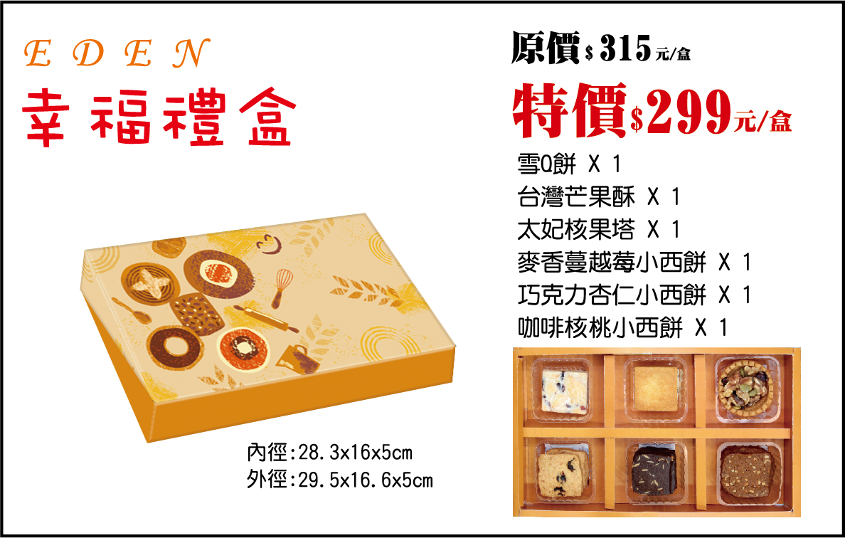 115-春節-幸福禮盒，產品介紹115-春節-幸福禮盒 (原價$315 / 115.02.02前訂購早鳥優惠價$299)
內含：雪Q餅 ×1 台灣芒果酥 ×1 太妃核果塔 ×1 麥香蔓越莓小西餅 ×1 巧克力杏仁小西餅 ×1 咖啡核桃小西餅 ×1
幸福禮盒精選多款人氣點心，包含散發清香的台灣芒果酥與酥脆的太妃核果塔，搭配雪Q餅的Q彈口感與麥香蔓越莓小西餅的細緻綿密，最後以咖啡核桃小西餅增添香氣，適合喜愛多樣風味的您，無論搭配茶飲或咖啡都相當適合。
