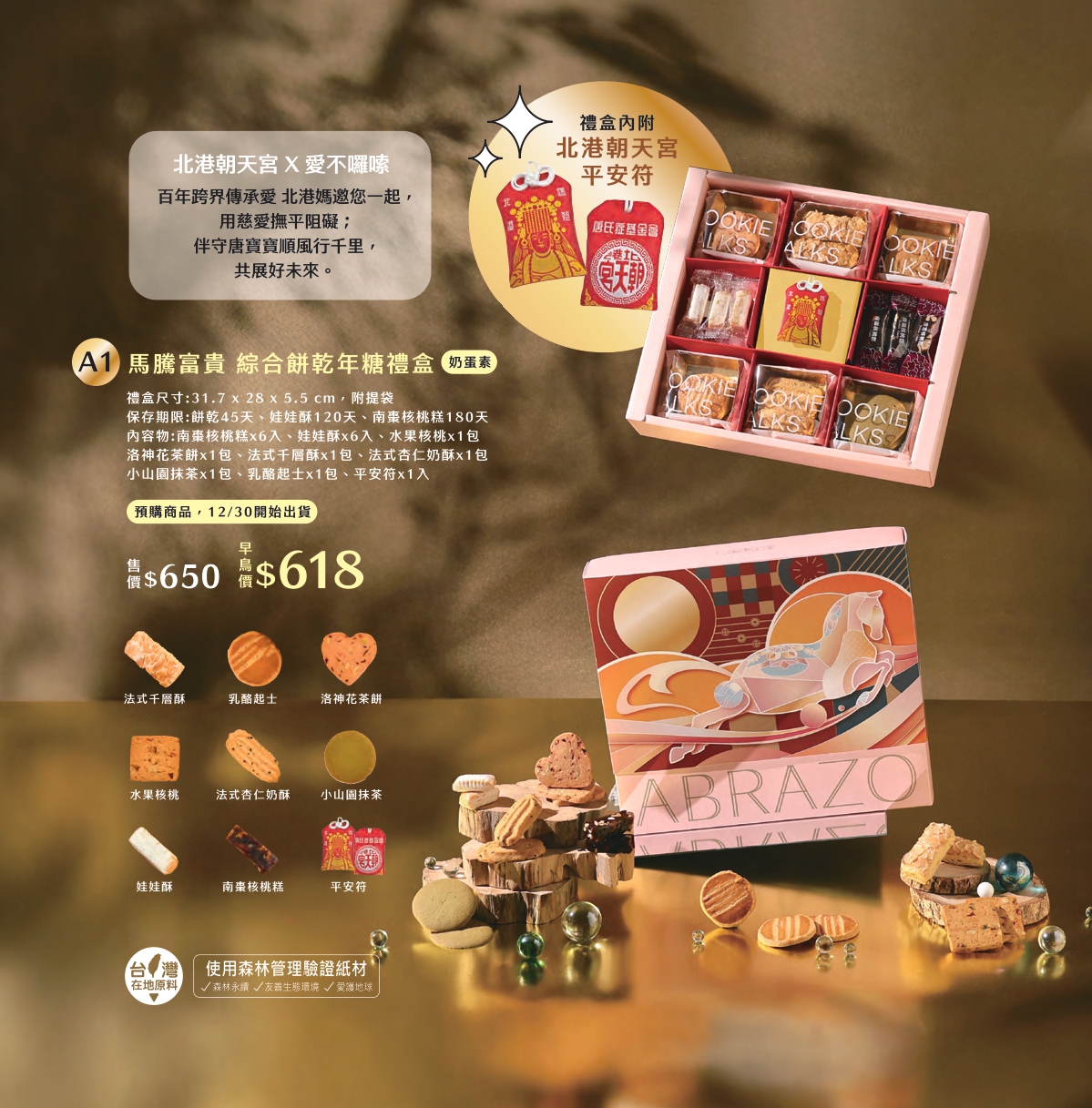 A1 馬騰富貴 綜合餅乾年糖禮盒 ，產品介紹早鳥價$618元
原價$650元

❤早鳥優惠價僅限1/16前訂購喔

❤單筆訂單滿三千免運
❤春節前夕檔期物流繁忙
無法保證指定日期到貨、無法指定時段
(出貨後1~3天送達，敬請提早到貨為佳)

------------------------------------------
❤大宗訂購優惠
滿一萬元可享原價9折
滿十五萬可享原價85折
(請來電告知由EASY購網站購買)

------------------------------------------

❤訂購專線：03-3286601
❤營業時間：每周一~周五 08:30-17:30　（每周六日公休）
❤電子信箱：abrazo.shop5@gmail.com
❤門市地址：桃園市龜山區復興街5號(林口兒童長庚K棟一樓)
❤LINE@客服： @578dvqtb