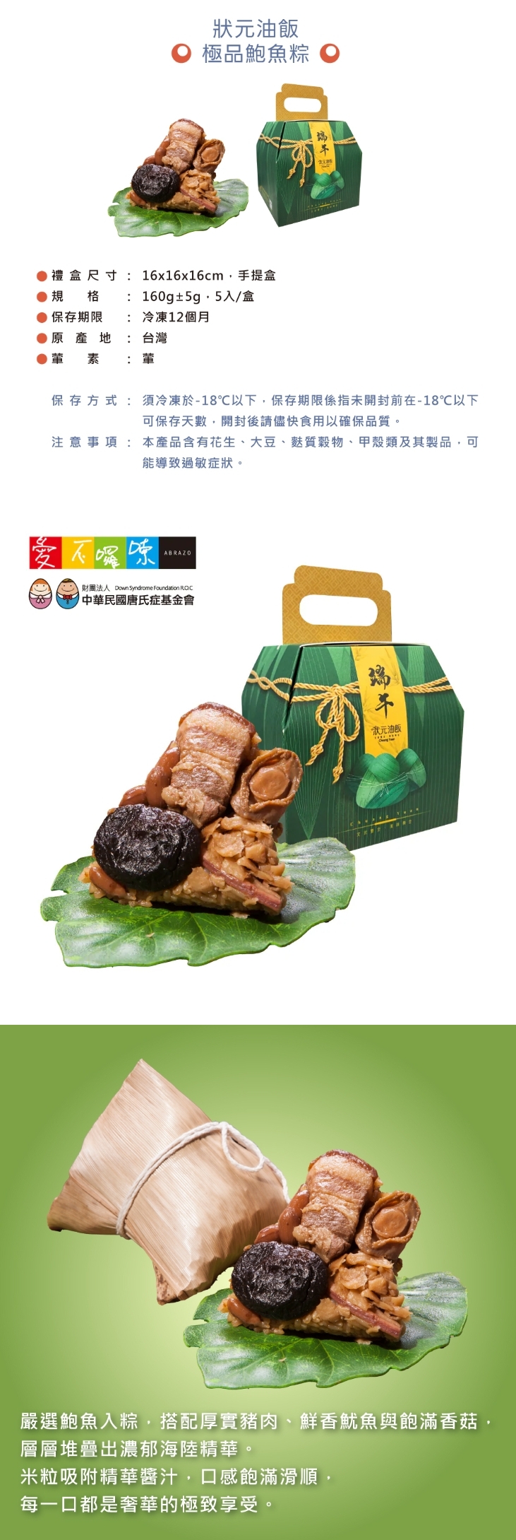 B2 公益合作｜狀元油飯 極品鮑魚粽禮盒 (1盒$680/8盒$3840)，產品介紹1盒$680：極品鮑魚粽(160g±5g) / 5入
8盒優惠$3840 (平均$480/盒)：極品鮑魚粽(160g±5g) / 5入 X 8盒 ，共40顆


⭐訂購注意事項：
➤ 即日起開放訂購至 5/29，4/22 起開始出貨，最後出貨日為 6/5。每週三統一出貨，下單時可選擇「週四預計到貨日」
➤此商品由公益合作廠商以冷凍方式出貨，售價已包含冷凍運費

-----------------------------------------------

❤訂購專線：03-3286601
❤營業時間：每周一~周五 08:30-17:30　（每周六日公休）
❤電子信箱：abrazo.shop5@gmail.com
❤門市地址：桃園市龜山區復興街5號(林口兒童長庚K棟一樓)
❤LINE@客服： @578dvqtb