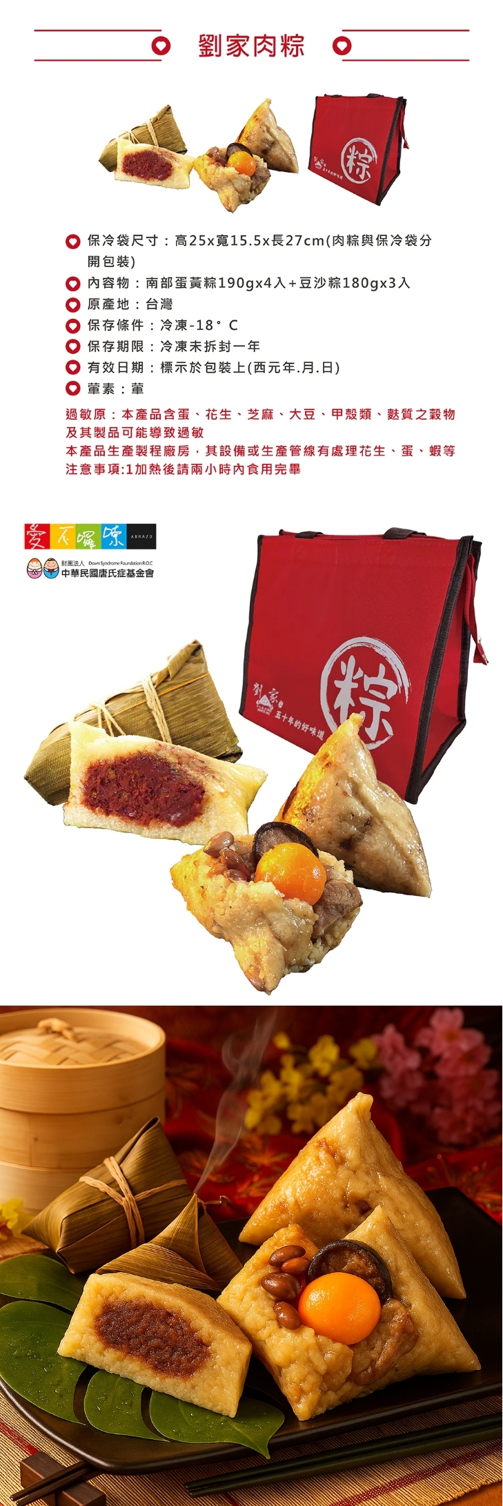 B5 公益合作｜劉家肉粽 (7入)，產品介紹【南部蛋黃粽】水煮製程，口感綿密，劉家經典南部蛋黃粽。
【豆沙粽】水煮工法呈現，口感綿細，素食可用。

規格：南部蛋黃粽X4顆+豆沙粽X3，另附保冷袋

⭐訂購注意事項：
➤ 即日起開放訂購至 5/25，統一出貨日6/3，預計到貨日6/4-6/5
➤此商品由公益合作廠商以冷凍方式出貨，售價已包含冷凍運費

---------------------------------

❤訂購專線：03-3286601
❤營業時間：每周一~周五 08:30-17:30　（每周六日公休）
❤電子信箱：abrazo.shop5@gmail.com
❤門市地址：桃園市龜山區復興街5號(林口兒童長庚K棟一樓)
❤LINE@客服： @578dvqtb